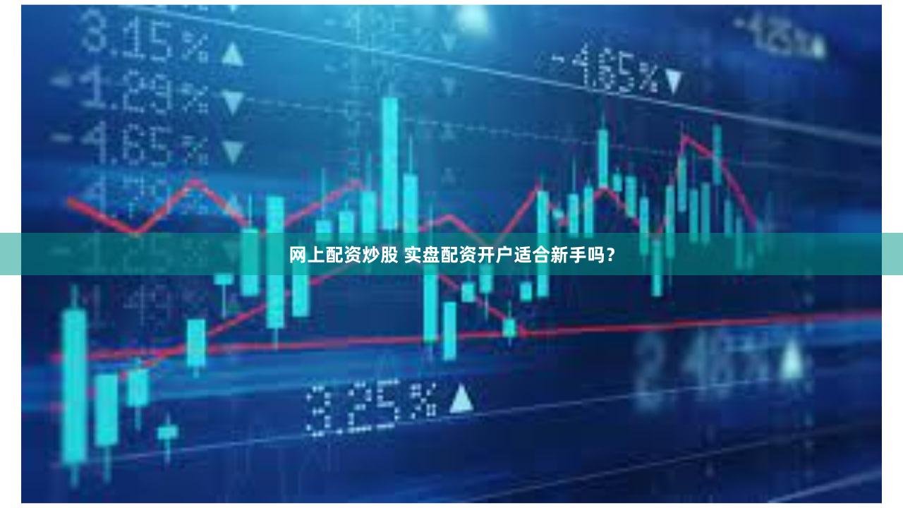 网上配资炒股 实盘配资开户适合新手吗？