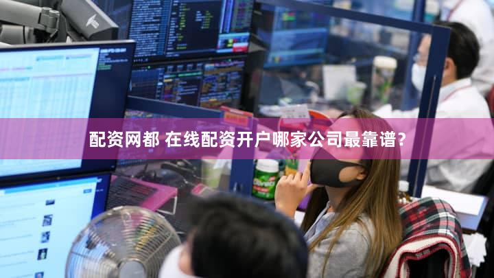 配资网都 在线配资开户哪家公司最靠谱？