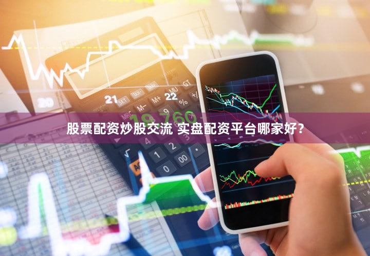 股票配资炒股交流 实盘配资平台哪家好？