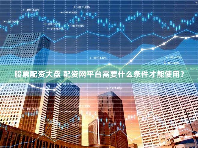 股票配资大盘 配资网平台需要什么条件才能使用？