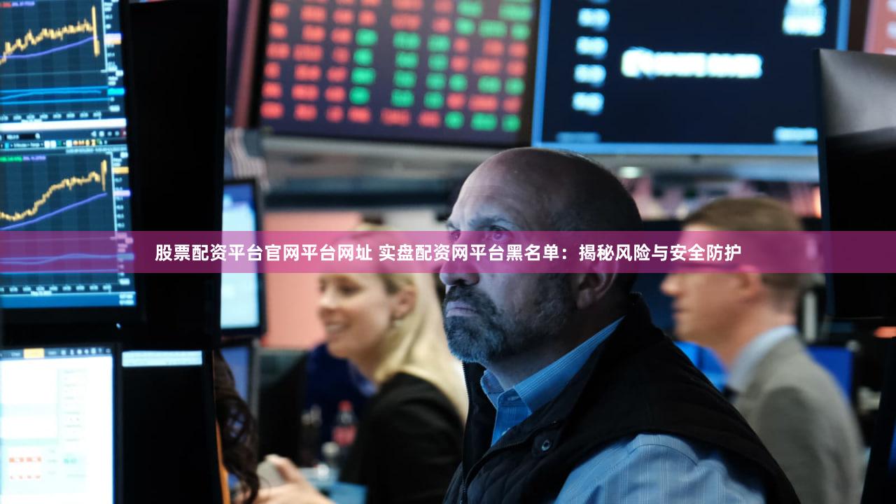 股票配资平台官网平台网址 实盘配资网平台黑名单：揭秘风险与安全防护