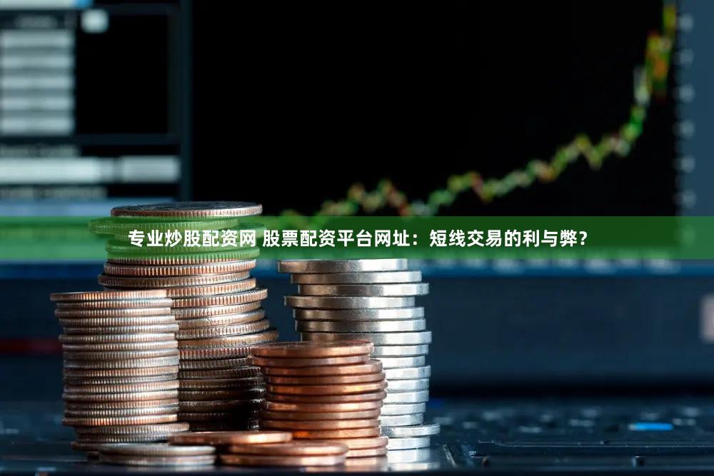 专业炒股配资网 股票配资平台网址：短线交易的利与弊？