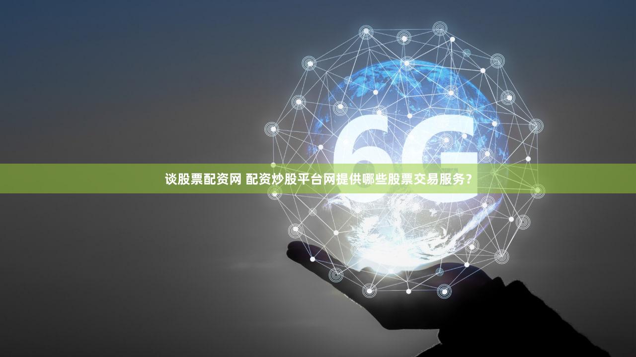 谈股票配资网 配资炒股平台网提供哪些股票交易服务？