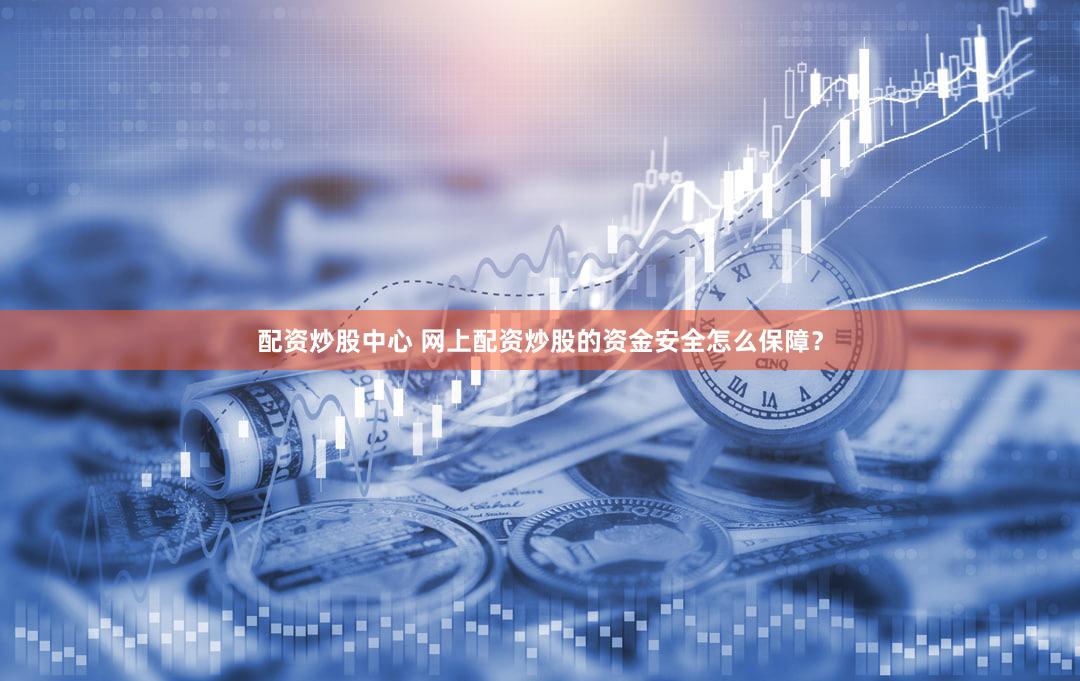 配资炒股中心 网上配资炒股的资金安全怎么保障？