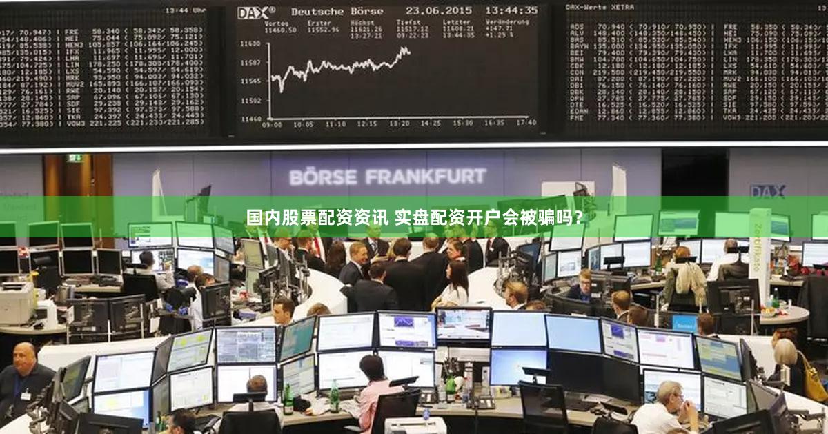 国内股票配资资讯 实盘配资开户会被骗吗？