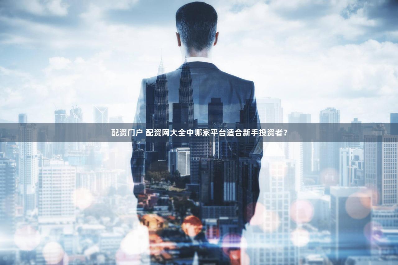 配资门户 配资网大全中哪家平台适合新手投资者？