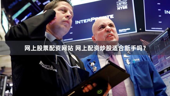 网上股票配资网站 网上配资炒股适合新手吗？