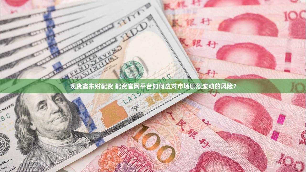 现货鑫东财配资 配资官网平台如何应对市场剧烈波动的风险？