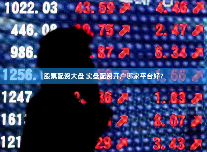 股票配资大盘 实盘配资开户哪家平台好？