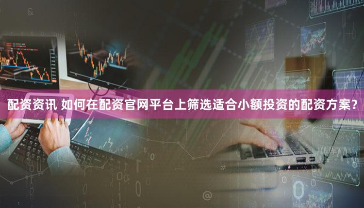 配资资讯 如何在配资官网平台上筛选适合小额投资的配资方案？