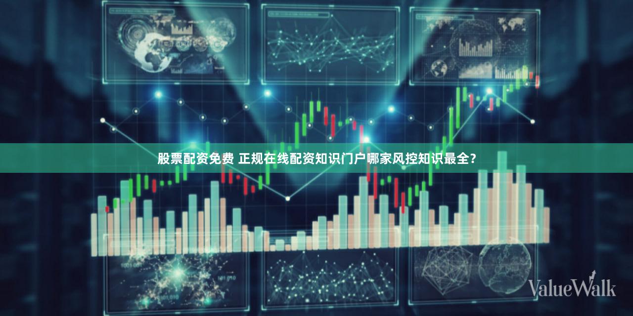 股票配资免费 正规在线配资知识门户哪家风控知识最全？