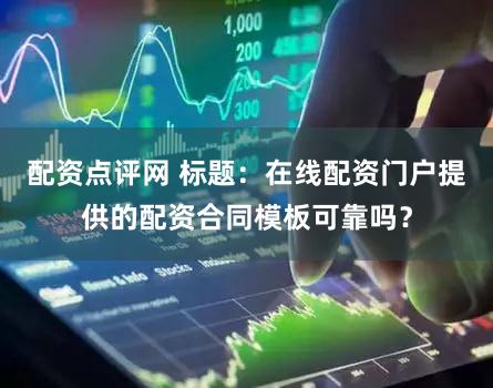 配资点评网 标题：在线配资门户提供的配资合同模板可靠吗？