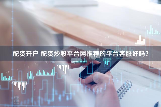 配资开户 配资炒股平台网推荐的平台客服好吗？