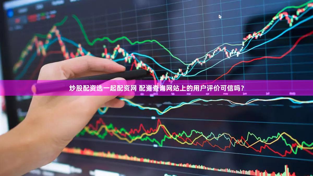 炒股配资选一起配资网 配资查询网站上的用户评价可信吗？