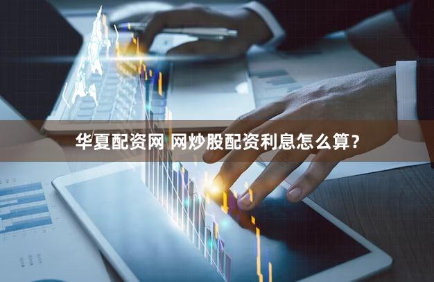 华夏配资网 网炒股配资利息怎么算？
