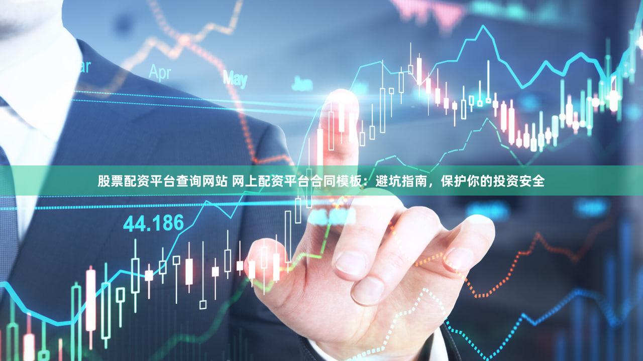 股票配资平台查询网站 网上配资平台合同模板：避坑指南，保护你的投资安全