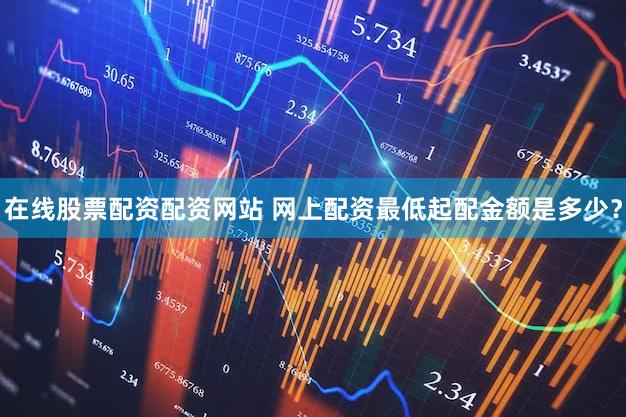 在线股票配资配资网站 网上配资最低起配金额是多少？