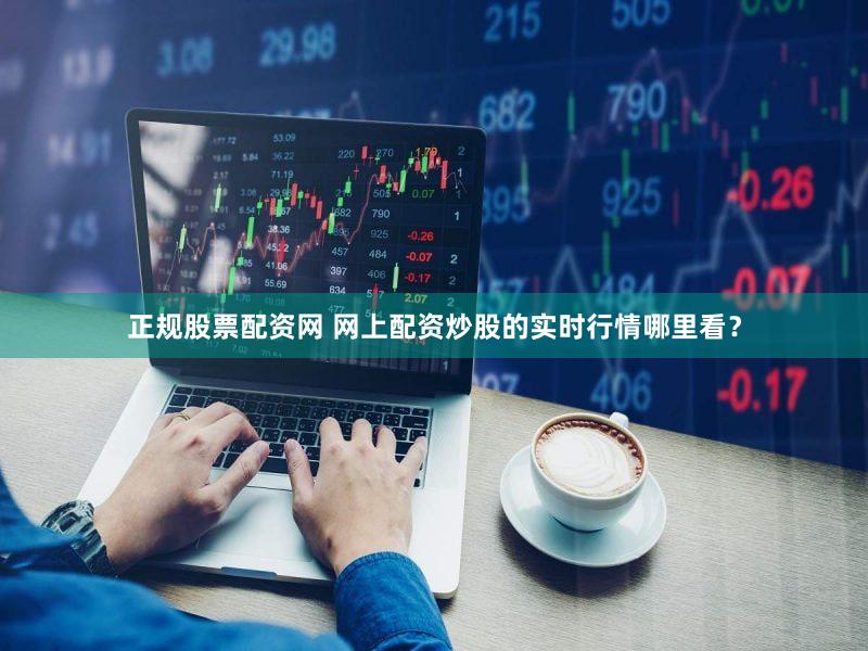 正规股票配资网 网上配资炒股的实时行情哪里看？