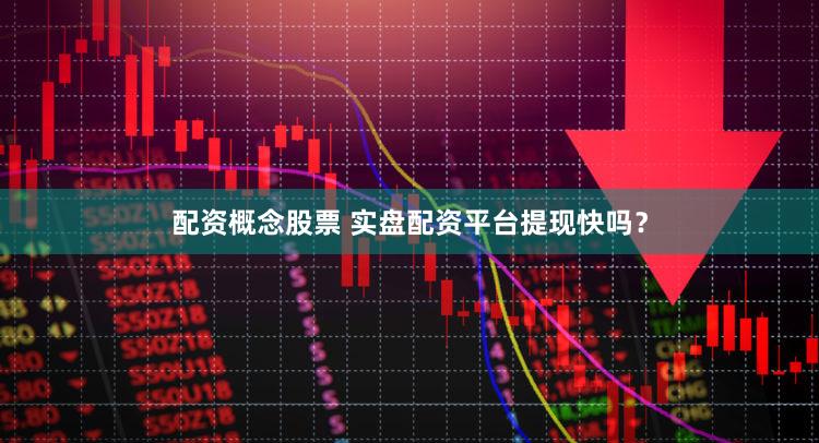 配资概念股票 实盘配资平台提现快吗？