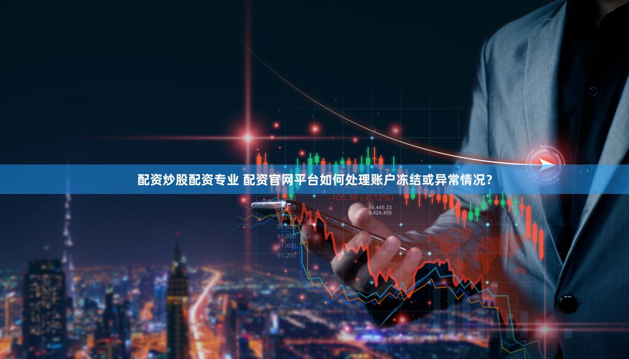 配资炒股配资专业 配资官网平台如何处理账户冻结或异常情况？