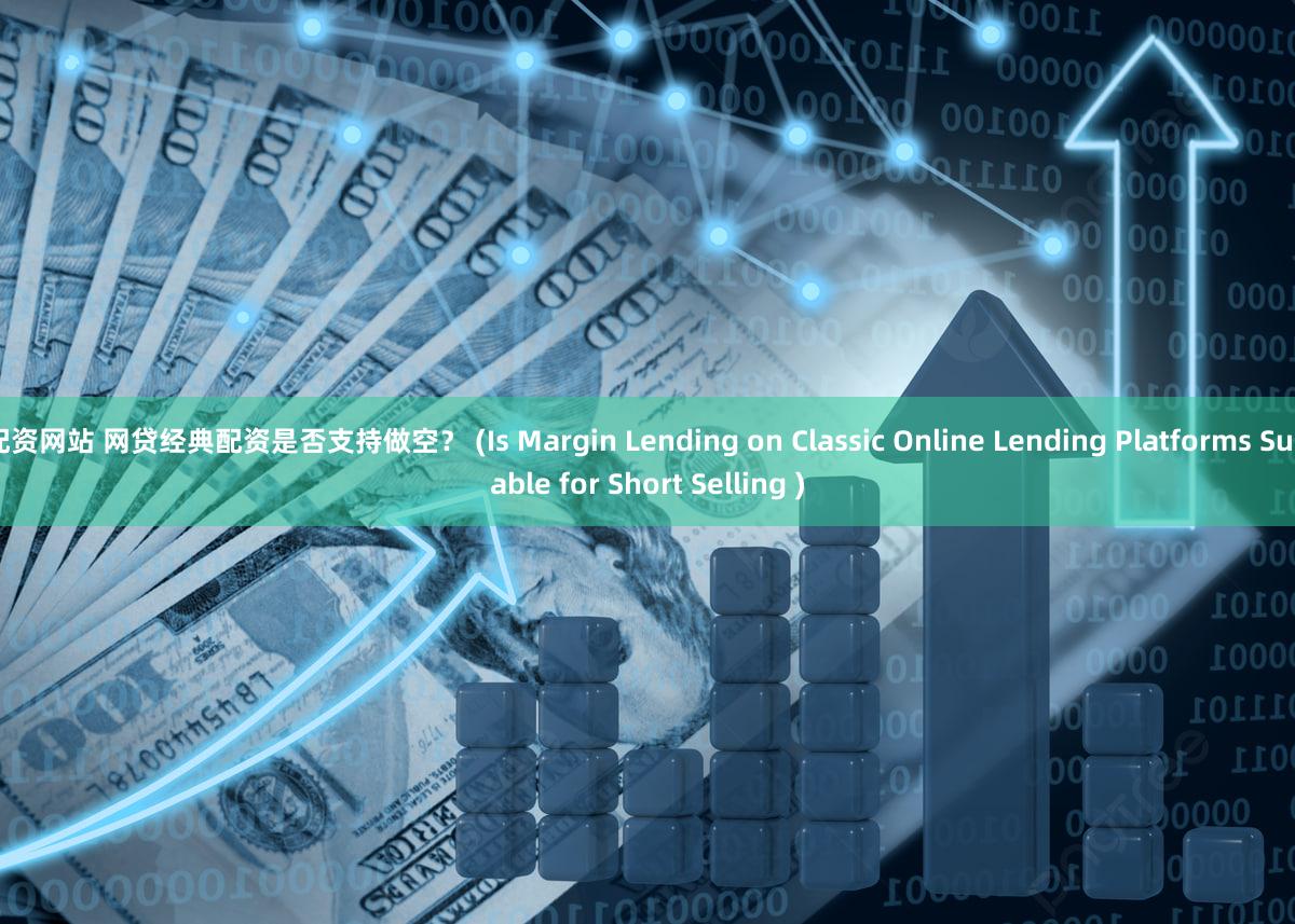 配资网站 网贷经典配资是否支持做空？ (Is Margin Lending on Classic Online Lending Platforms Suitable for Short Selling )