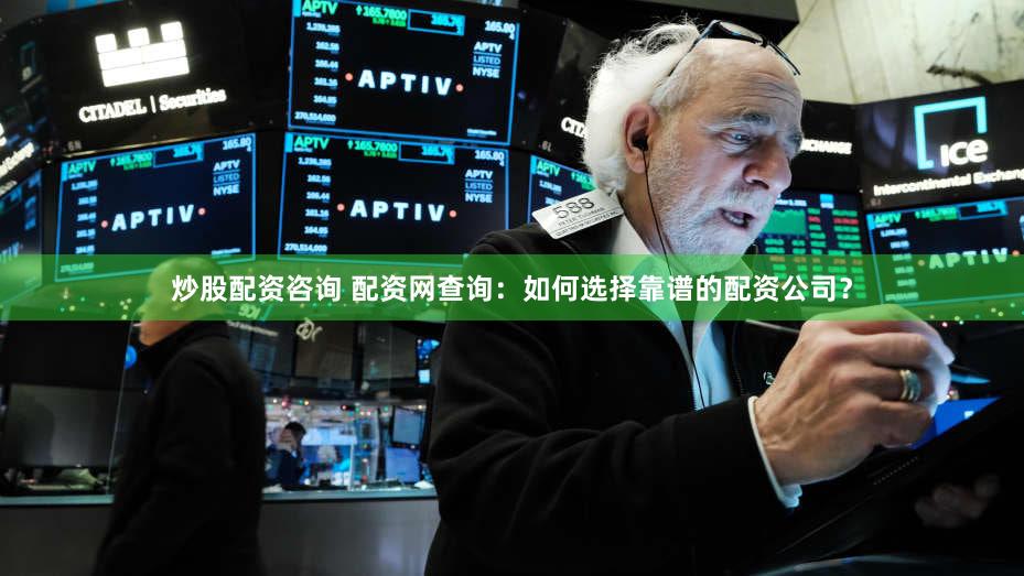 炒股配资咨询 配资网查询：如何选择靠谱的配资公司？