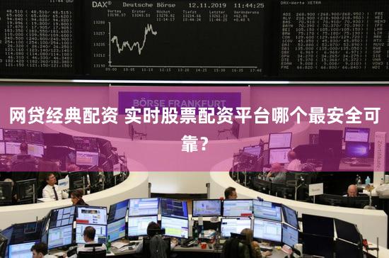 网贷经典配资 实时股票配资平台哪个最安全可靠？