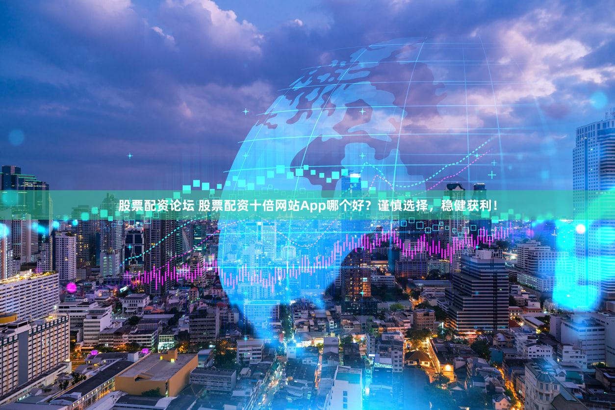 股票配资论坛 股票配资十倍网站App哪个好？谨慎选择，稳健获利！