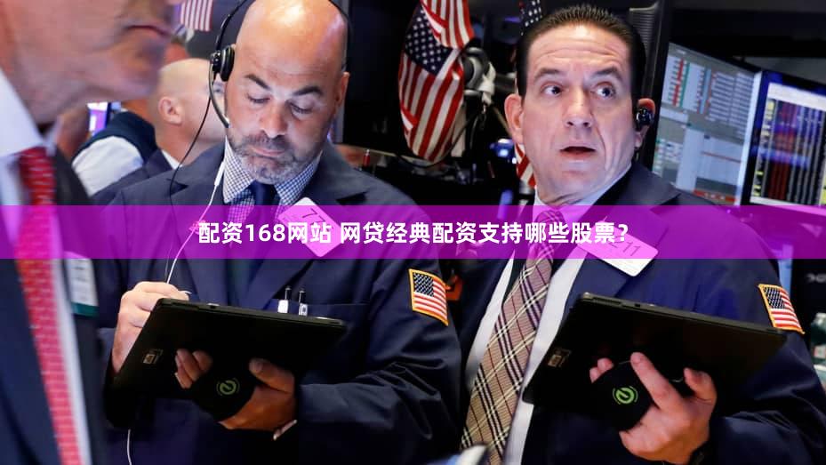 配资168网站 网贷经典配资支持哪些股票？
