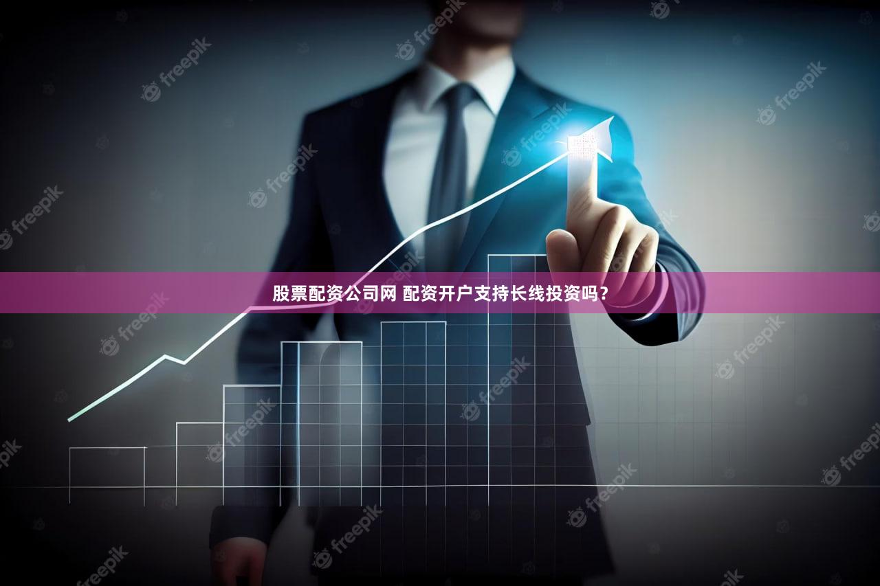 股票配资公司网 配资开户支持长线投资吗？