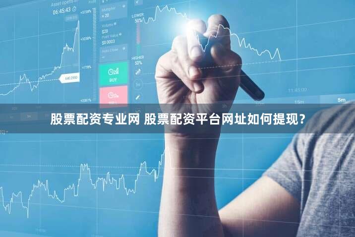 股票配资专业网 股票配资平台网址如何提现？
