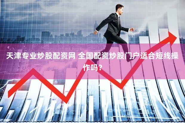天津专业炒股配资网 全国配资炒股门户适合短线操作吗？