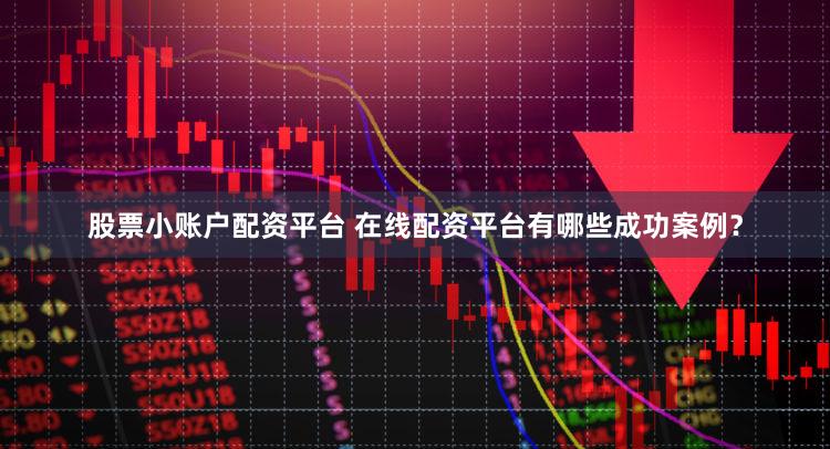 股票小账户配资平台 在线配资平台有哪些成功案例？