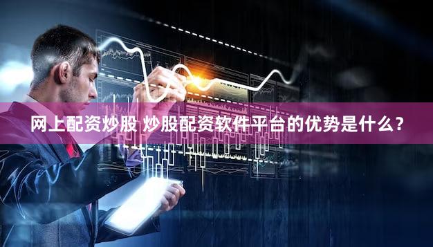 网上配资炒股 炒股配资软件平台的优势是什么？