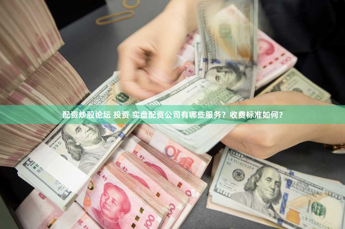 配资炒股论坛 投资 实盘配资公司有哪些服务？收费标准如何？