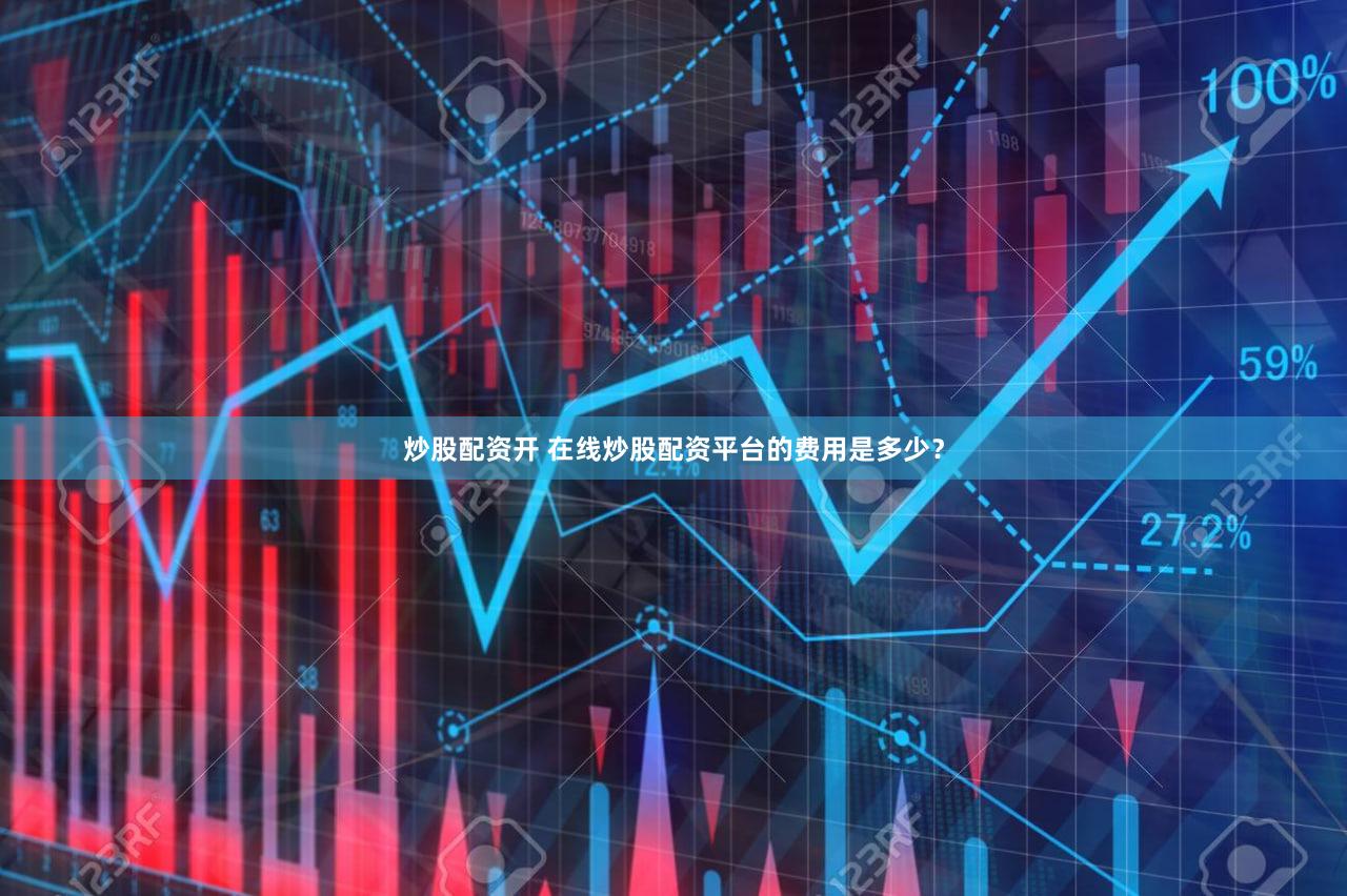 炒股配资开 在线炒股配资平台的费用是多少？