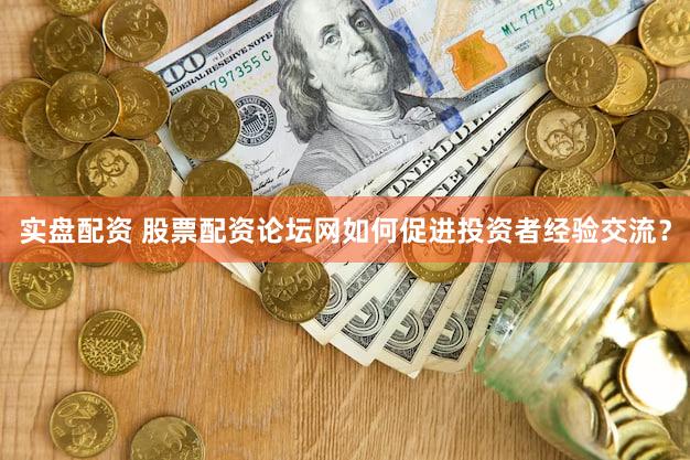 实盘配资 股票配资论坛网如何促进投资者经验交流？