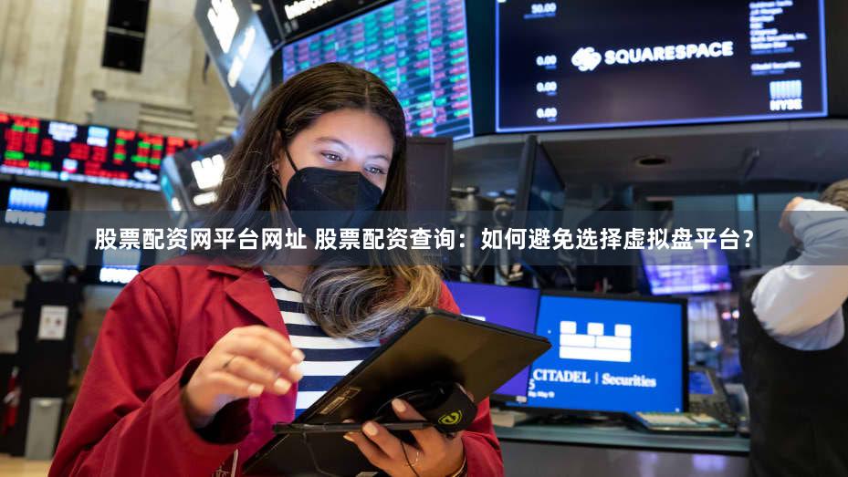 股票配资网平台网址 股票配资查询：如何避免选择虚拟盘平台？