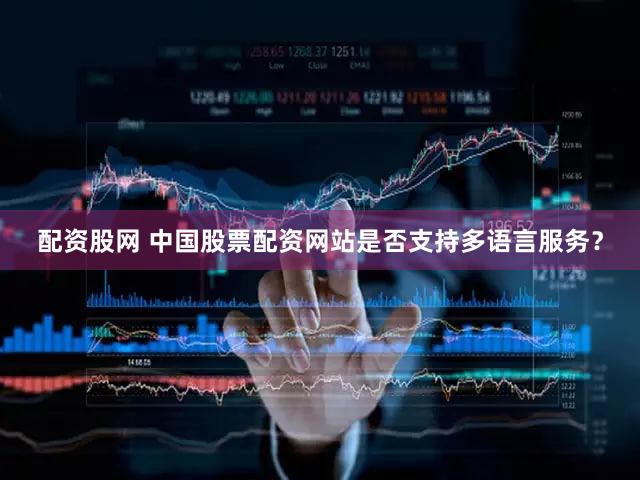 配资股网 中国股票配资网站是否支持多语言服务？