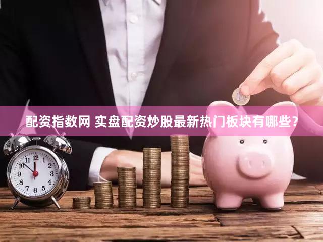 配资指数网 实盘配资炒股最新热门板块有哪些？