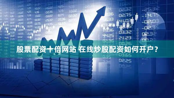 股票配资十倍网站 在线炒股配资如何开户？