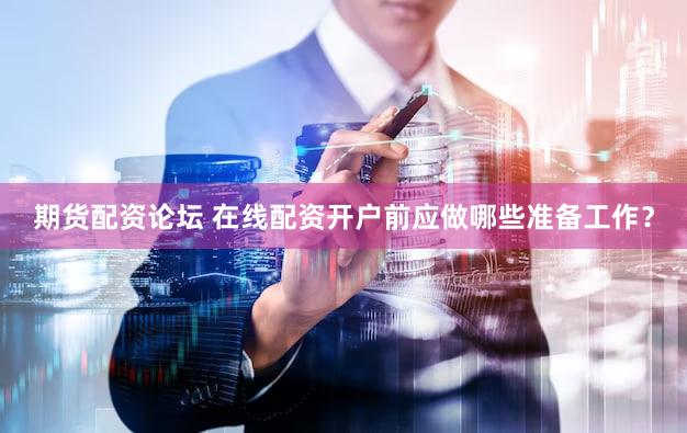 期货配资论坛 在线配资开户前应做哪些准备工作？