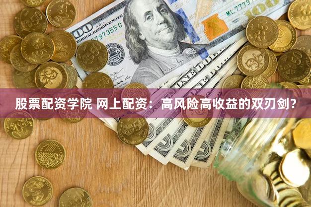股票配资学院 网上配资：高风险高收益的双刃剑？