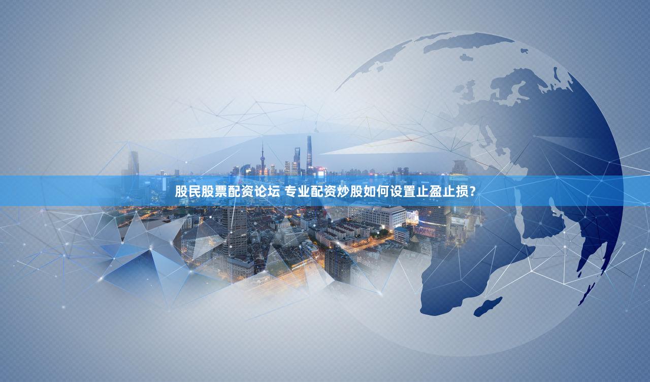 股民股票配资论坛 专业配资炒股如何设置止盈止损？