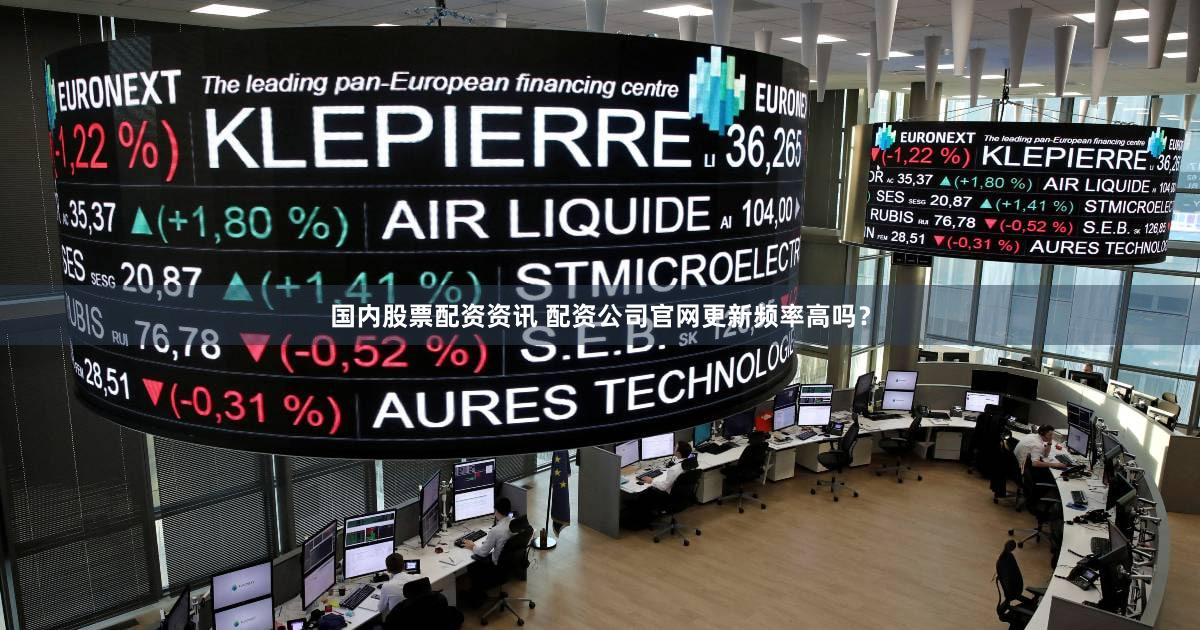 国内股票配资资讯 配资公司官网更新频率高吗？