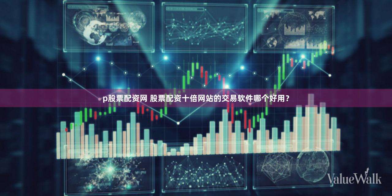 p股票配资网 股票配资十倍网站的交易软件哪个好用？