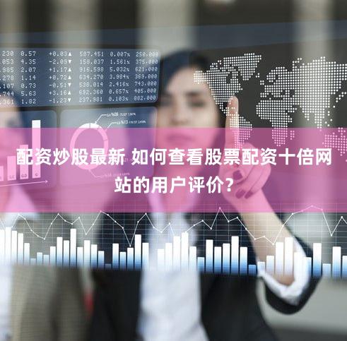 配资炒股最新 如何查看股票配资十倍网站的用户评价？