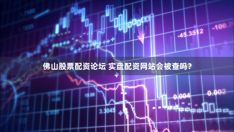 佛山股票配资论坛 实盘配资网站会被查吗？