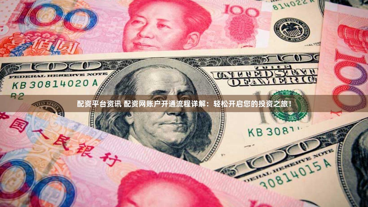 配资平台资讯 配资网账户开通流程详解：轻松开启您的投资之旅！