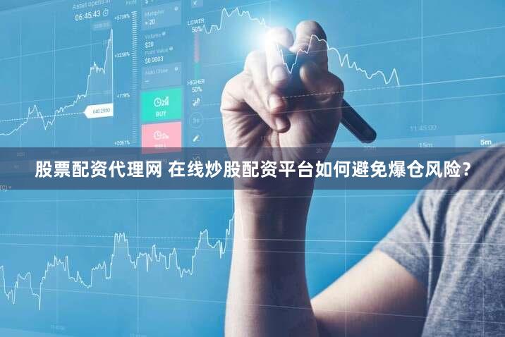 股票配资代理网 在线炒股配资平台如何避免爆仓风险？
